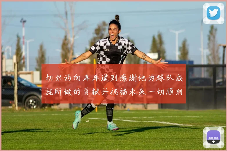 切尔西向库库道别感谢他为球队成就所做的贡献并祝福未来一切顺利