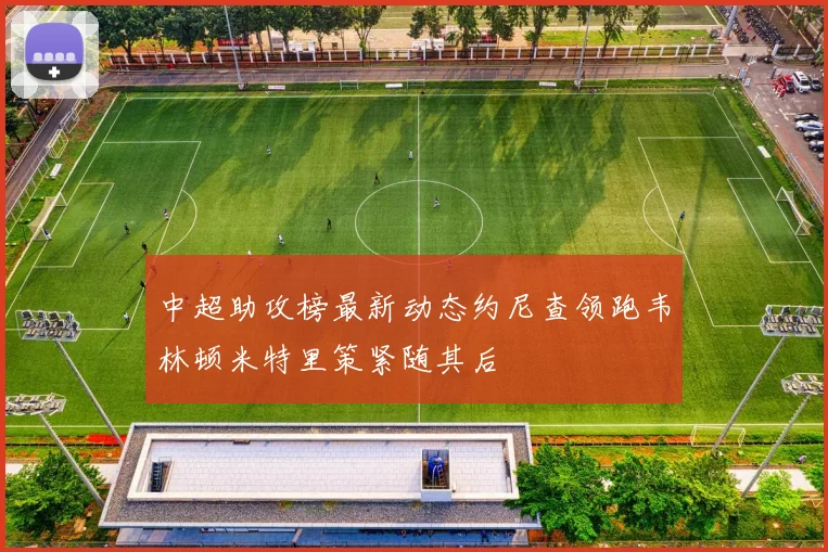 中超助攻榜最新动态约尼查领跑韦林顿米特里策紧随其后