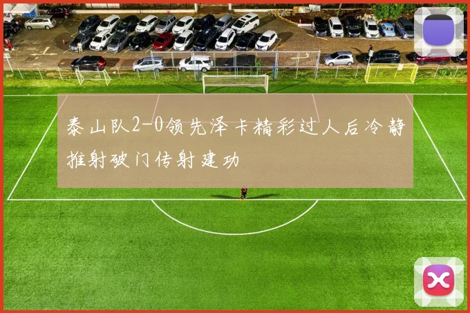 泰山队2-0领先泽卡精彩过人后冷静推射破门传射建功