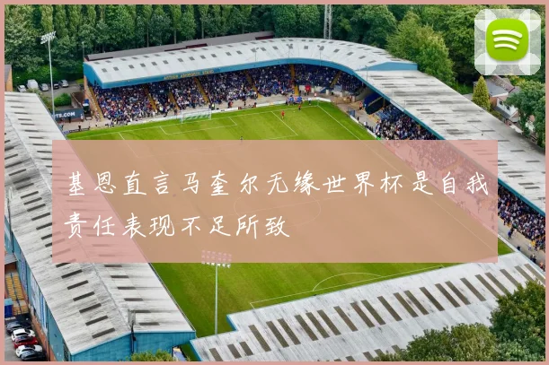 基恩直言马奎尔无缘世界杯是自我责任表现不足所致