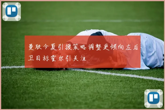 曼联今夏引援策略调整更倾向左后卫目标霍尔引关注
