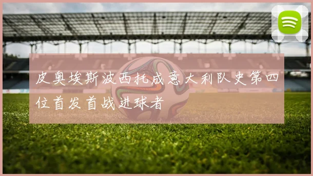 皮奥埃斯波西托成意大利队史第四位首发首战进球者