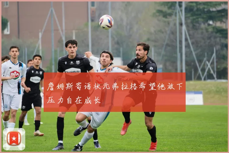 詹姆斯寄语状元弗拉格希望他放下压力自在成长
