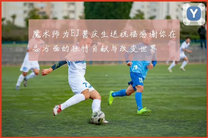 魔术师为EJ酱庆生送祝福感谢你在各方面的独特贡献与改变世界