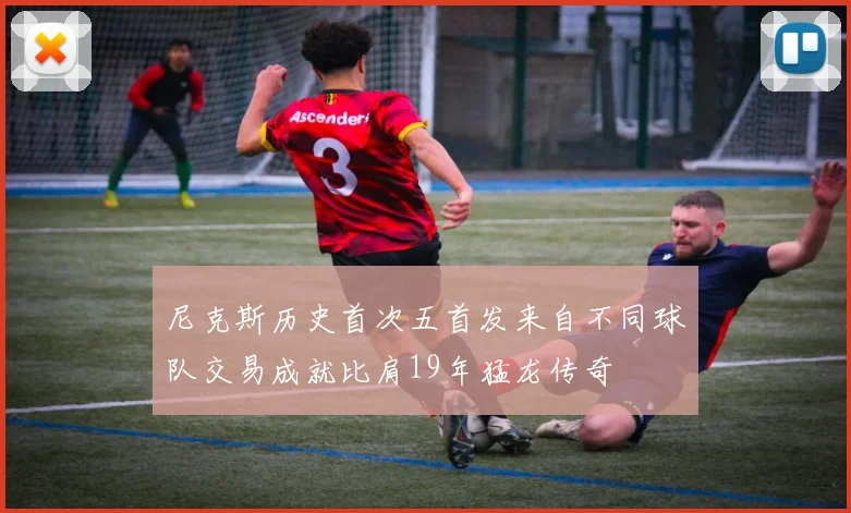 尼克斯历史首次五首发来自不同球队交易成就比肩19年猛龙传奇