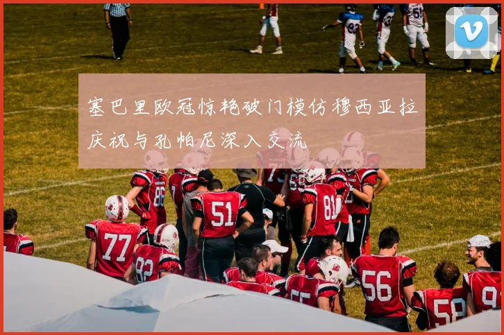 塞巴里欧冠惊艳破门模仿穆西亚拉庆祝与孔帕尼深入交流