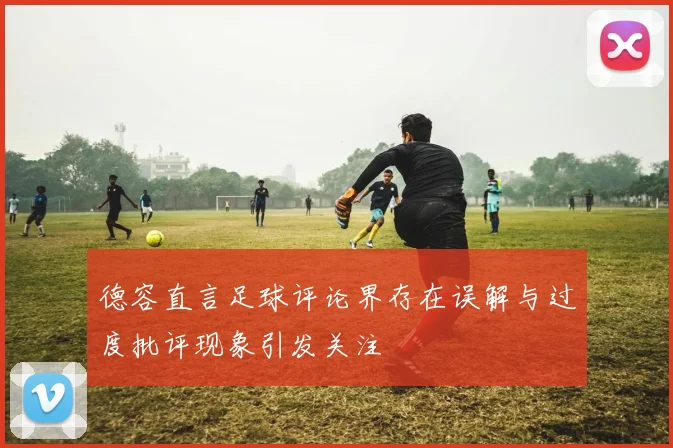 德容直言足球评论界存在误解与过度批评现象引发关注