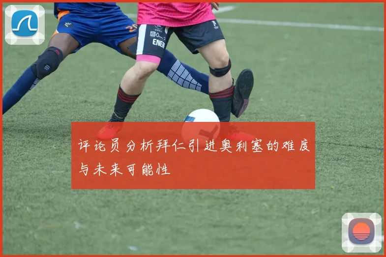 评论员分析拜仁引进奥利塞的难度与未来可能性