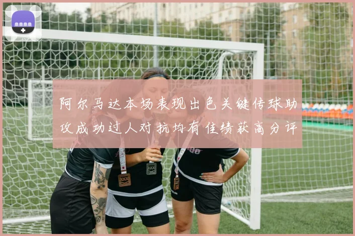 阿尔马达本场表现出色关键传球助攻成功过人对抗均有佳绩获高分评价