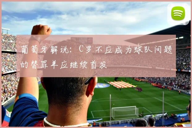 葡萄牙解说：C罗不应成为球队问题的替罪羊应继续首发