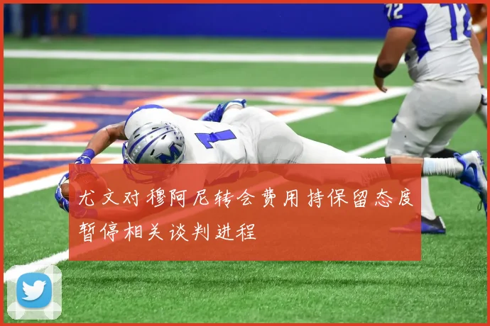 尤文对穆阿尼转会费用持保留态度暂停相关谈判进程