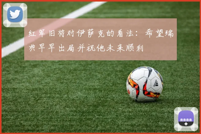 红军旧将对伊萨克的看法：希望瑞典早早出局并祝他未来顺利