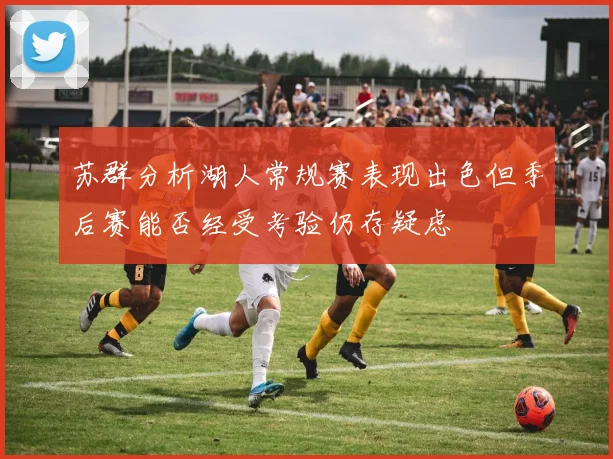 苏群分析湖人常规赛表现出色但季后赛能否经受考验仍存疑虑