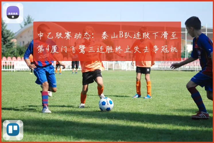 中乙联赛动态：泰山B队连败下滑至第4厦门飞鹭三连胜终止失去争冠机会
