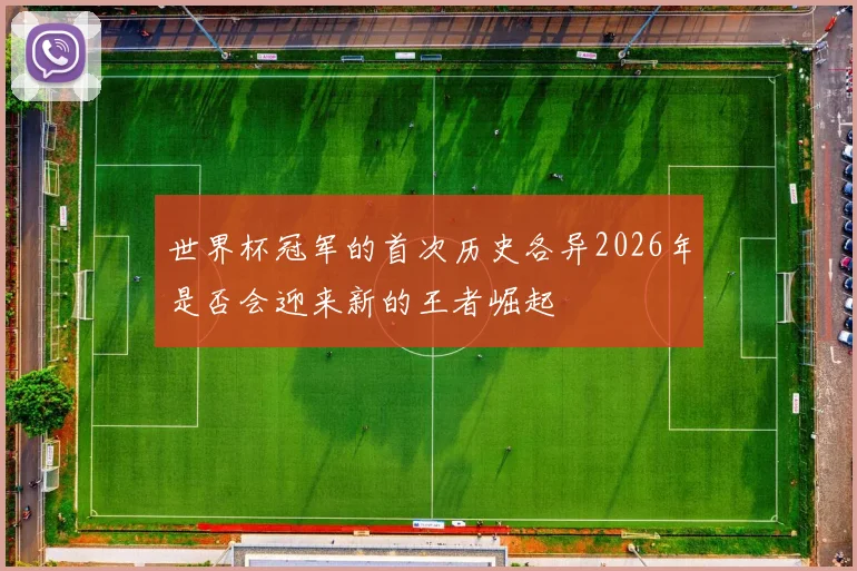世界杯冠军的首次历史各异2026年是否会迎来新的王者崛起