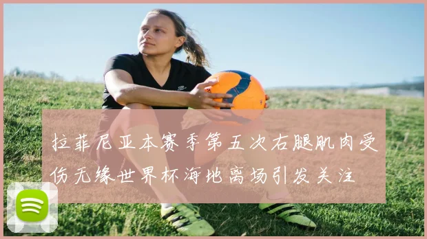 拉菲尼亚本赛季第五次右腿肌肉受伤无缘世界杯海地离场引发关注