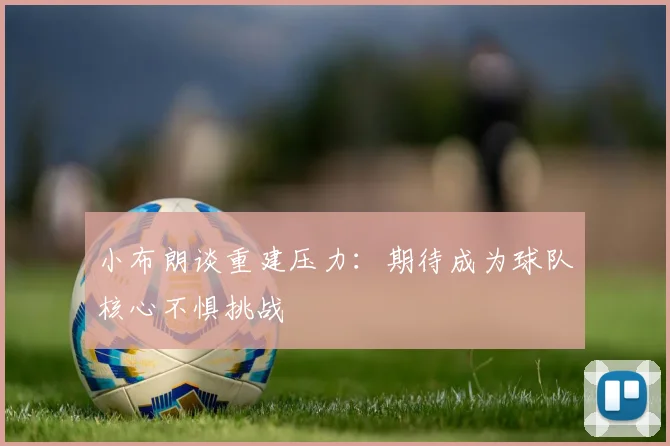 小布朗谈重建压力：期待成为球队核心不惧挑战