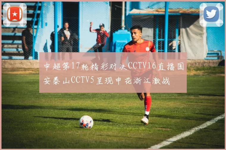 中超第17轮精彩对决CCTV16直播国安泰山CCTV5呈现申花浙江激战