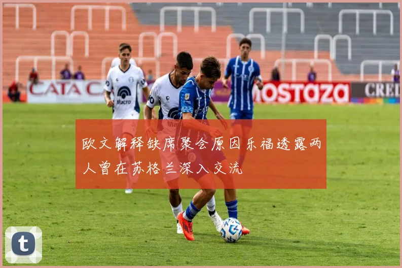 欧文解释缺席聚会原因乐福透露两人曾在苏格兰深入交流