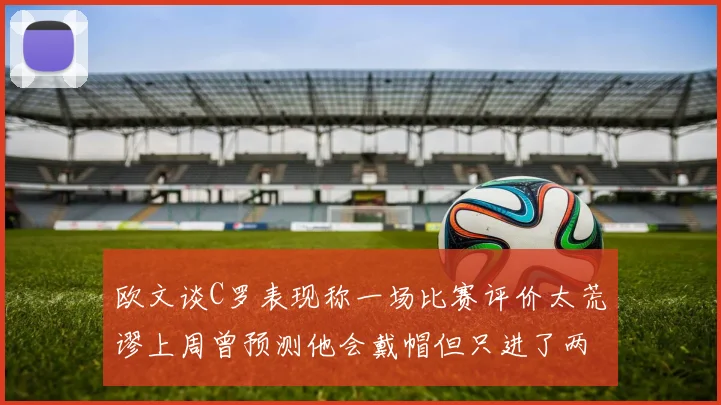 欧文谈C罗表现称一场比赛评价太荒谬上周曾预测他会戴帽但只进了两个球