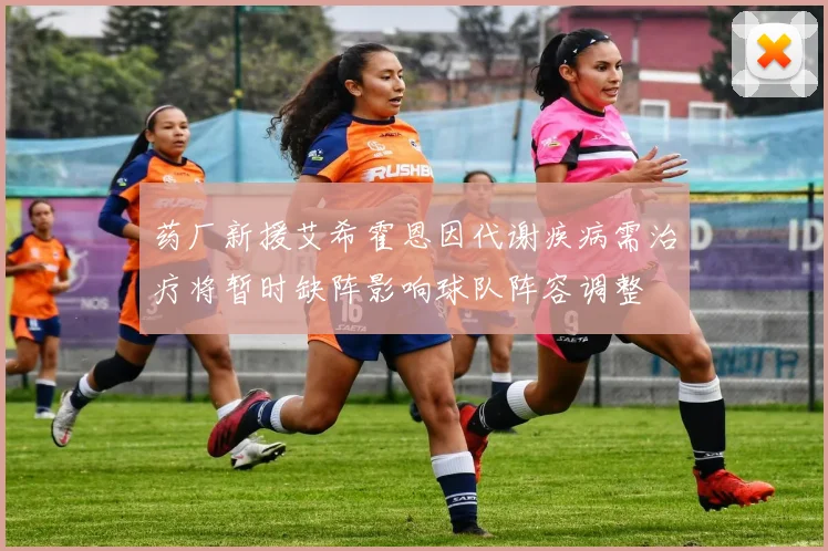 药厂新援艾希霍恩因代谢疾病需治疗将暂时缺阵影响球队阵容调整
