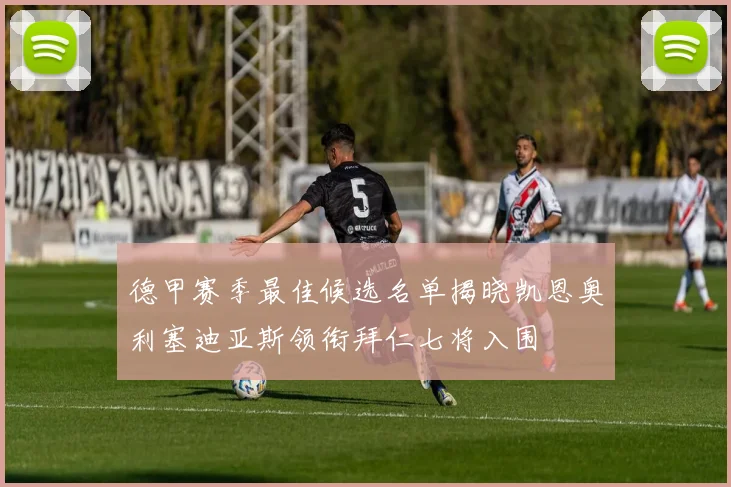 德甲赛季最佳候选名单揭晓凯恩奥利塞迪亚斯领衔拜仁七将入围
