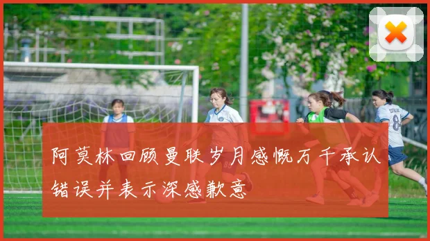 阿莫林回顾曼联岁月感慨万千承认错误并表示深感歉意
