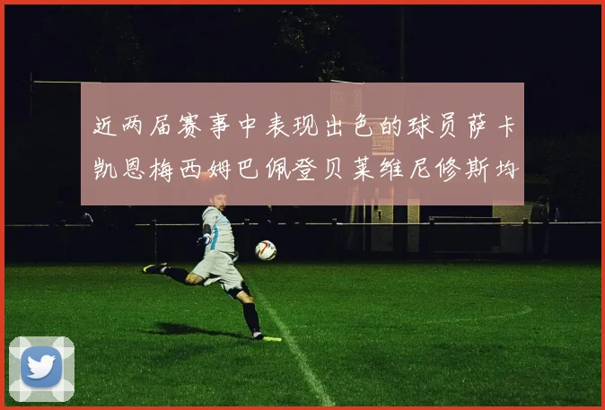 近两届赛事中表现出色的球员萨卡凯恩梅西姆巴佩登贝莱维尼修斯均有三球三助攻