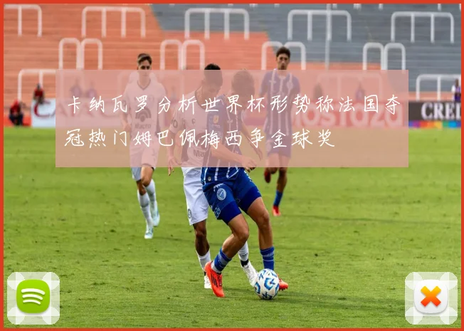 卡纳瓦罗分析世界杯形势称法国夺冠热门姆巴佩梅西争金球奖